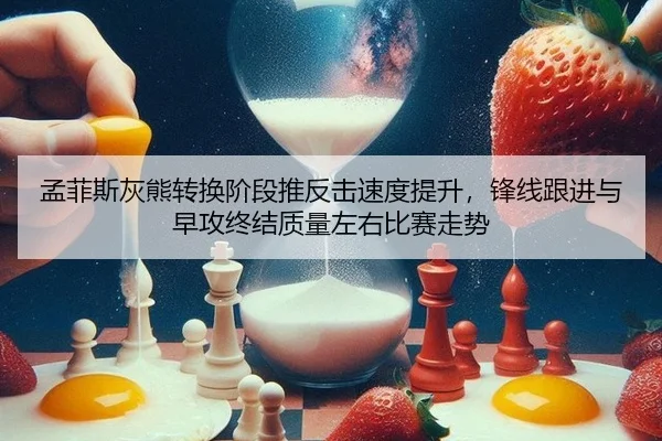 孟菲斯灰熊转换阶段推反击速度提升，锋线跟进与早攻终结质量左右比赛走势