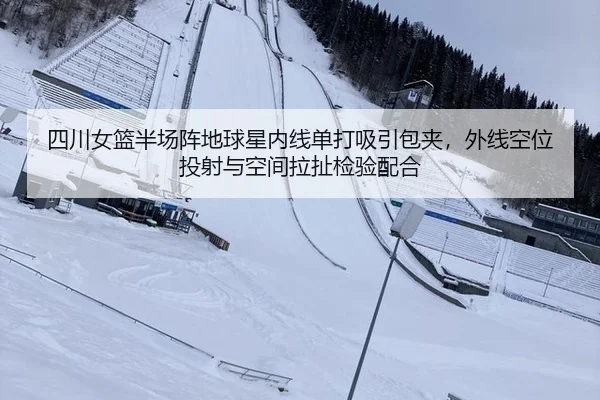 四川女篮半场阵地球星内线单打吸引包夹，外线空位投射与空间拉扯检验配合